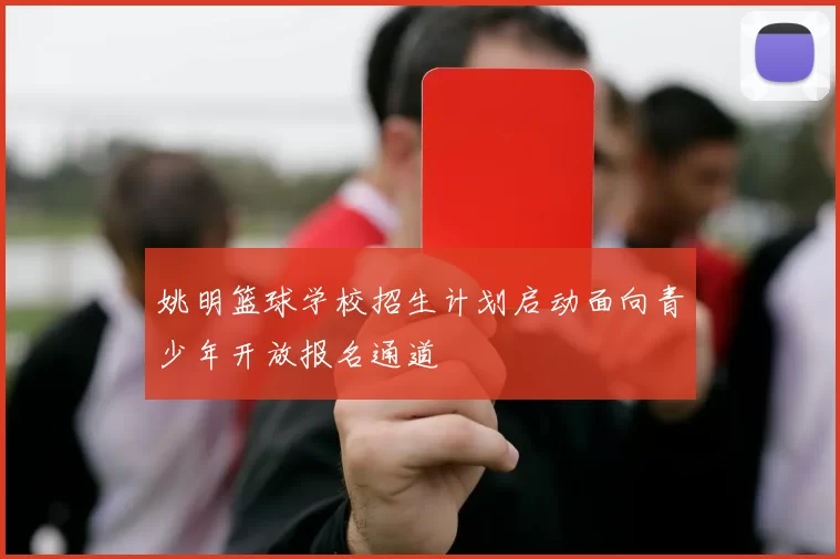 姚明篮球学校招生计划启动面向青少年开放报名通道