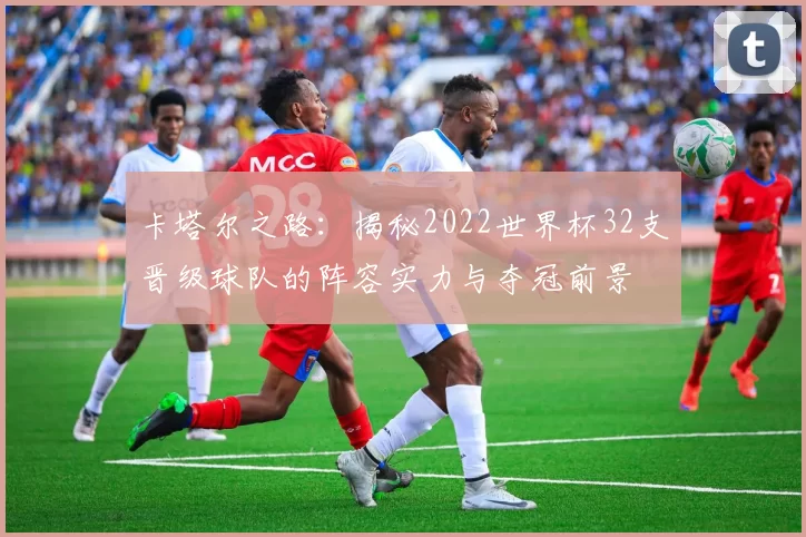 卡塔尔之路：揭秘2022世界杯32支晋级球队的阵容实力与夺冠前景