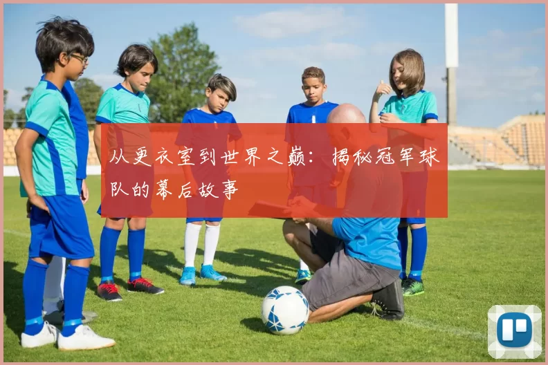 从更衣室到世界之巅：揭秘冠军球队的幕后故事