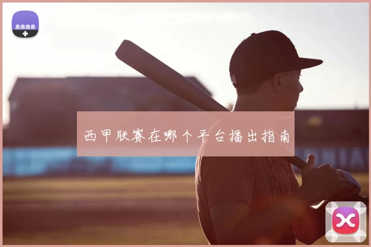 西甲联赛在哪个平台播出指南