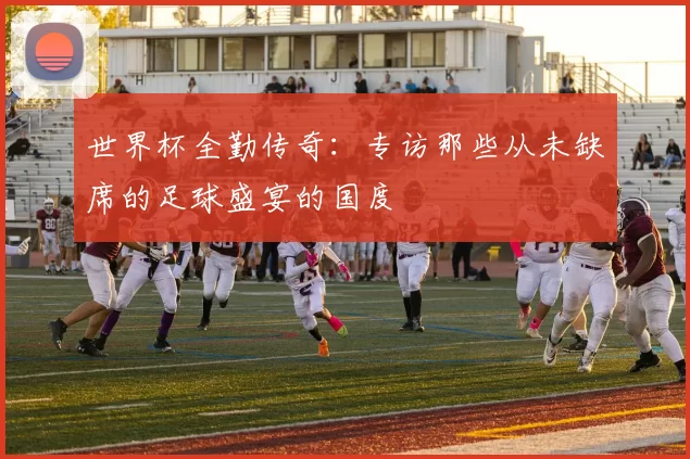 世界杯全勤传奇:专访那些从未缺席的足球盛宴的国度