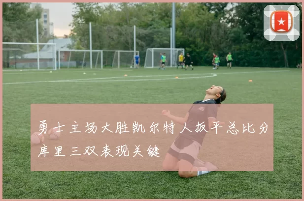 勇士主场大胜凯尔特人扳平总比分库里三双表现关键