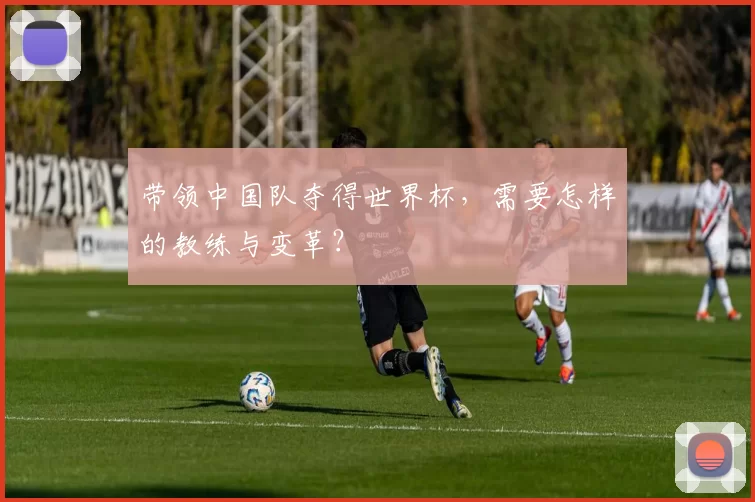 带领中国队夺得世界杯，需要怎样的教练与变革？