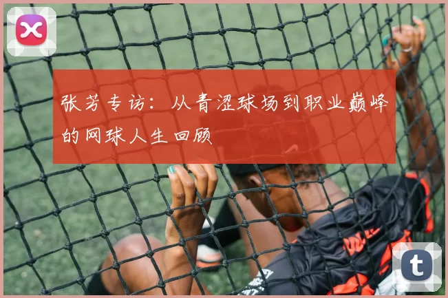 张芳专访：从青涩球场到职业巅峰的网球人生回顾
