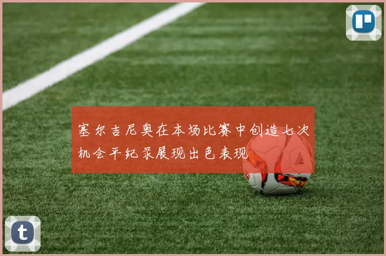 塞尔吉尼奥在本场比赛中创造七次机会平纪录展现出色表现