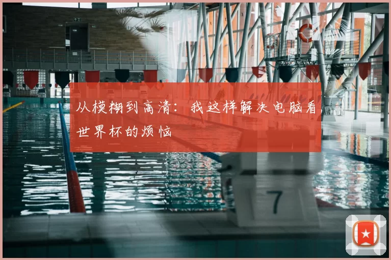 从模糊到高清:我这样解决电脑看世界杯的烦恼