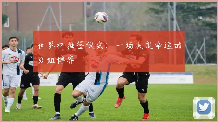 世界杯抽签仪式：一场决定命运的分组博弈