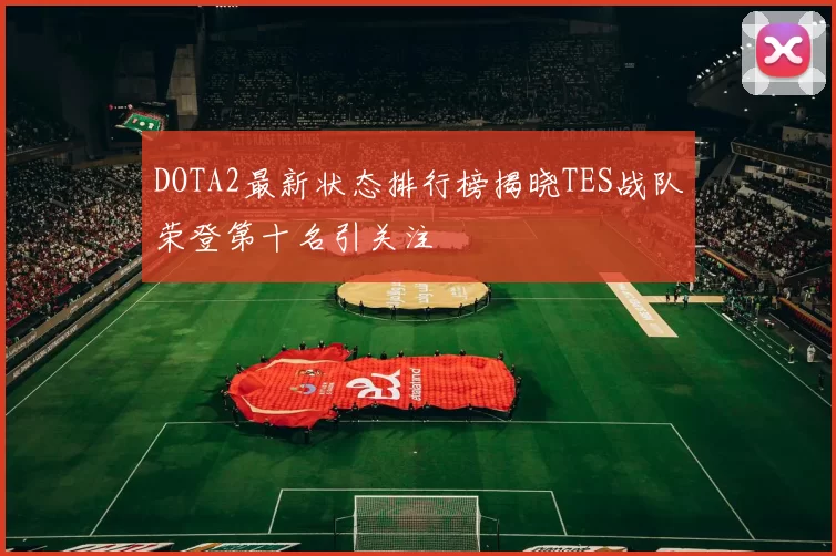 DOTA2最新状态排行榜揭晓TES战队荣登第十名引关注