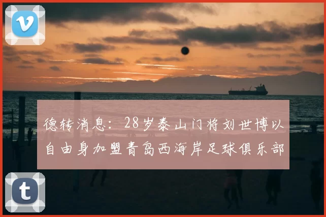 德转消息：28岁泰山门将刘世博以自由身加盟青岛西海岸足球俱乐部