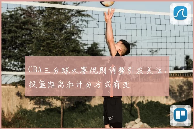 CBA三分球大赛规则调整引发关注，投篮距离和计分方式有变