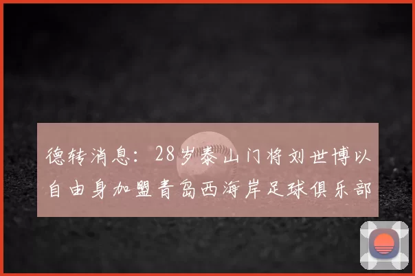 德转消息：28岁泰山门将刘世博以自由身加盟青岛西海岸足球俱乐部