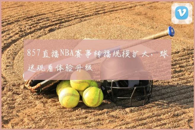857直播NBA赛事转播规模扩大，球迷观看体验升级
