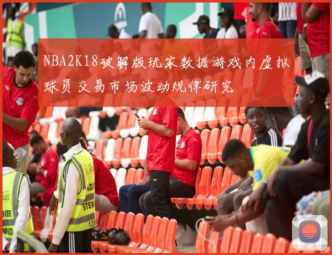 NBA2K18破解版玩家数据游戏内虚拟球员交易市场波动规律研究