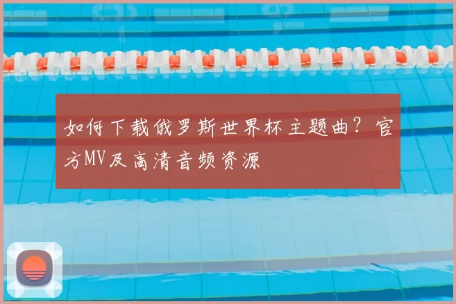 如何下载俄罗斯世界杯主题曲？官方MV及高清音频资源