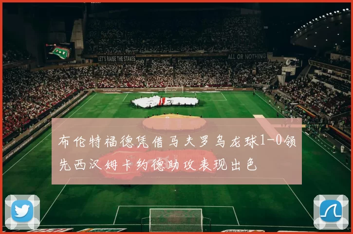 布伦特福德凭借马夫罗乌龙球1-0领先西汉姆卡约德助攻表现出色