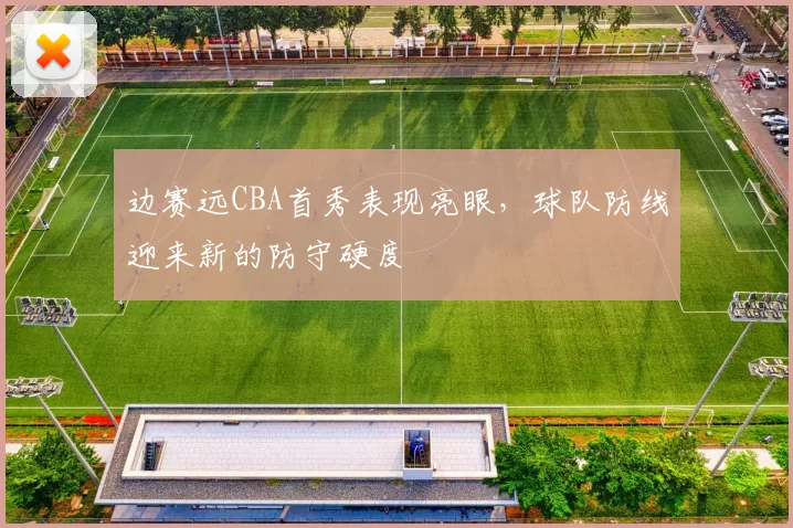 边赛远CBA首秀表现亮眼，球队防线迎来新的防守硬度