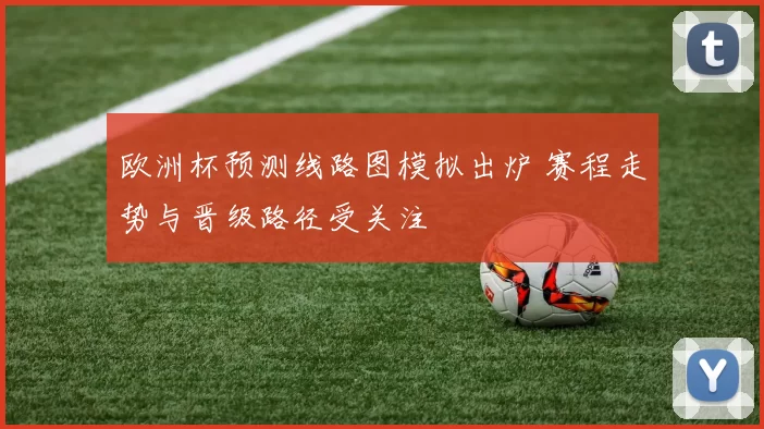 欧洲杯预测线路图模拟出炉 赛程走势与晋级路径受关注