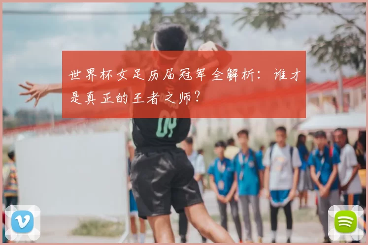 世界杯女足历届冠军全解析：谁才是真正的王者之师？