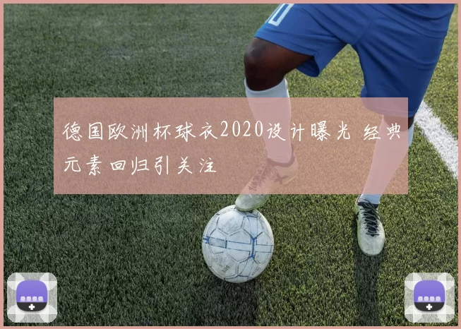 德国欧洲杯球衣2020设计曝光 经典元素回归引关注
