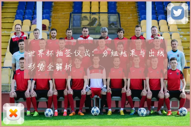 世界杯抽签仪式:分组结果与出线形势全解析