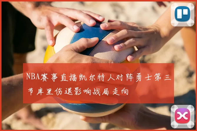 NBA赛事直播凯尔特人对阵勇士第三节库里伤退影响战局走向