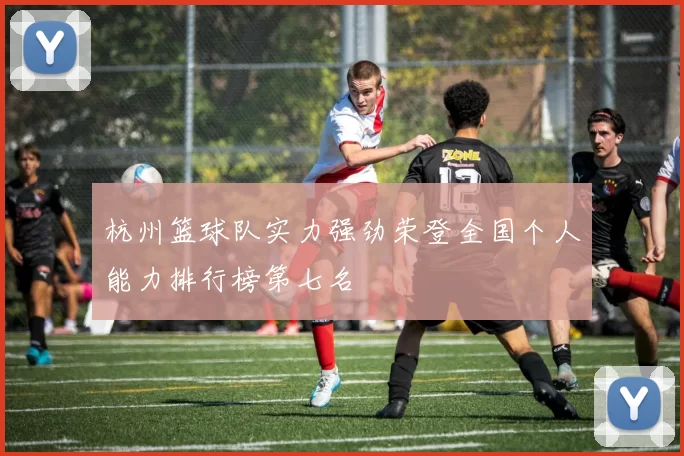 杭州篮球队实力强劲荣登全国个人能力排行榜第七名