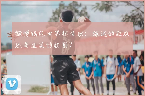 微博钱包世界杯活动:球迷的狂欢还是韭菜的收割?