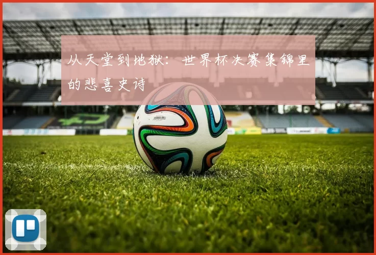 从天堂到地狱：世界杯决赛集锦里的悲喜史诗