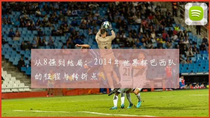 从8强到结局:2014年世界杯巴西队的征程与转折点
