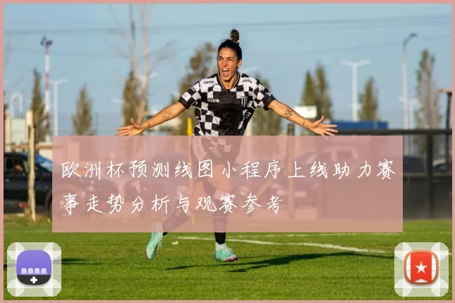 欧洲杯预测线图小程序上线助力赛事走势分析与观赛参考