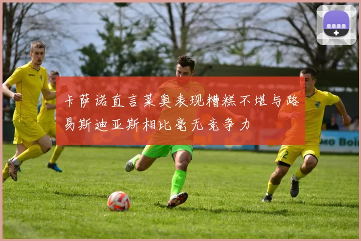 卡萨诺直言莱奥表现糟糕不堪与路易斯迪亚斯相比毫无竞争力