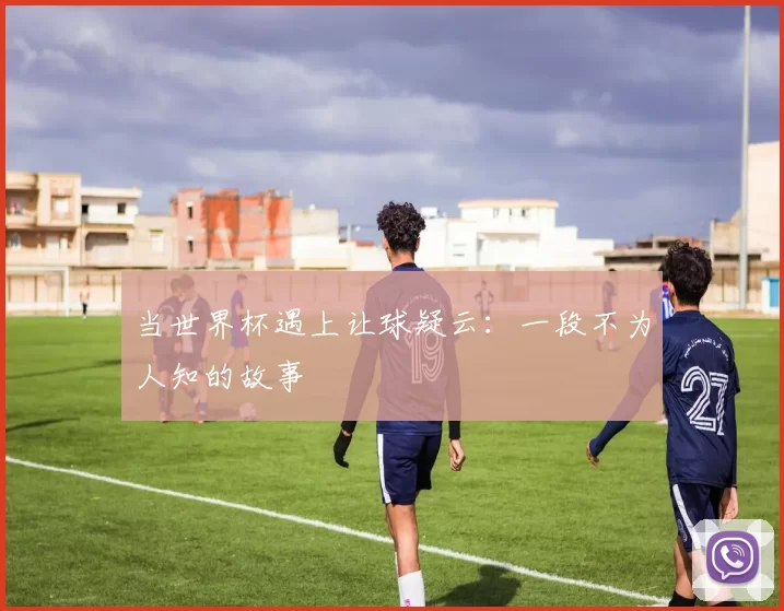 当世界杯遇上让球疑云：一段不为人知的故事