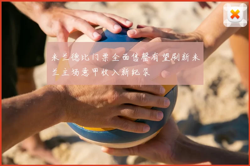 米兰德比门票全面售罄有望刷新米兰主场意甲收入新纪录