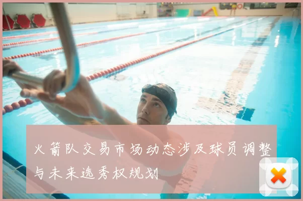 火箭队交易市场动态涉及球员调整与未来选秀权规划