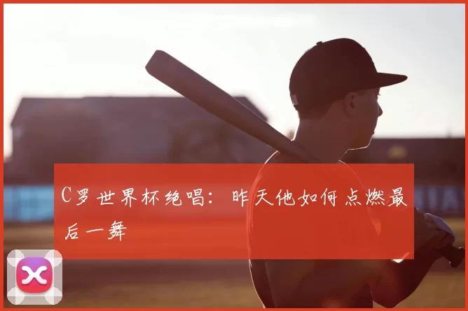 C罗世界杯绝唱:昨天他如何点燃最后一舞