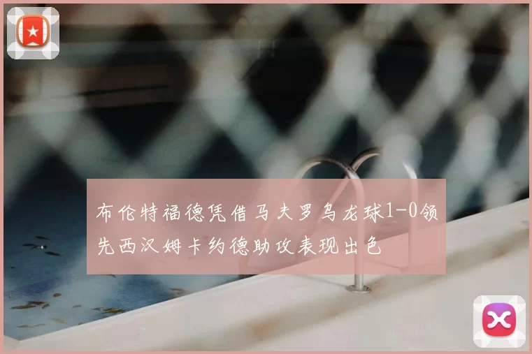 布伦特福德凭借马夫罗乌龙球1-0领先西汉姆卡约德助攻表现出色