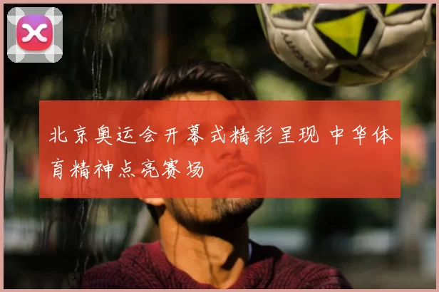 北京奥运会开幕式精彩呈现 中华体育精神点亮赛场