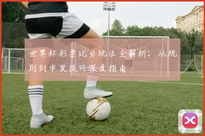 世界杯彩票比分玩法全解析：从规则到中奖技巧深度指南