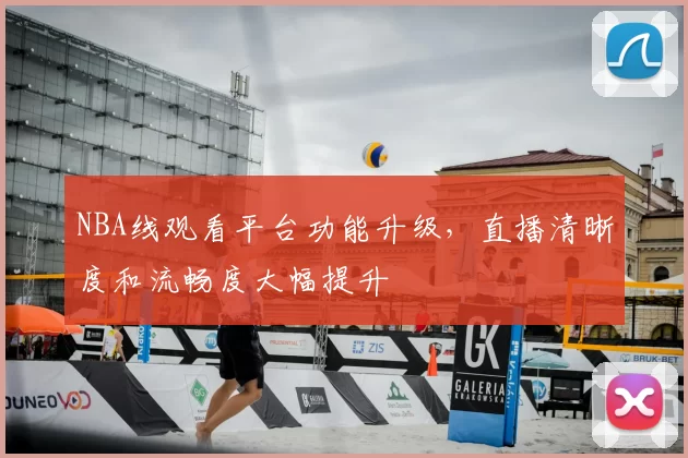 NBA线观看平台功能升级,直播清晰度和流畅度大幅提升