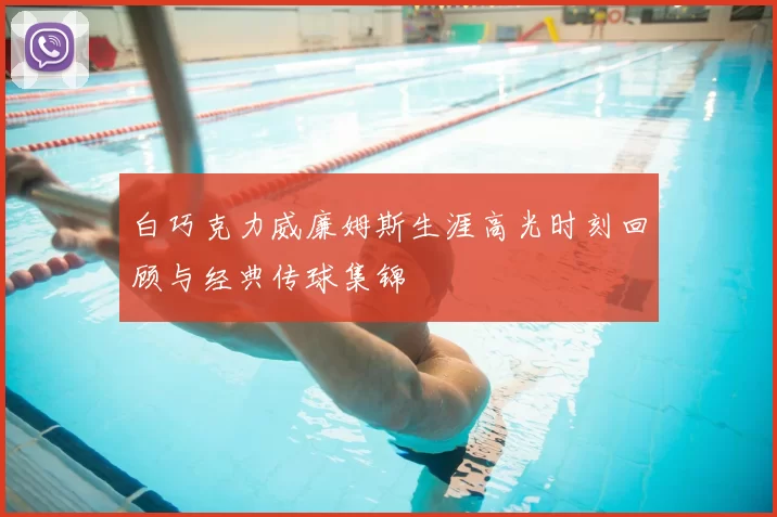 白巧克力威廉姆斯生涯高光时刻回顾与经典传球集锦