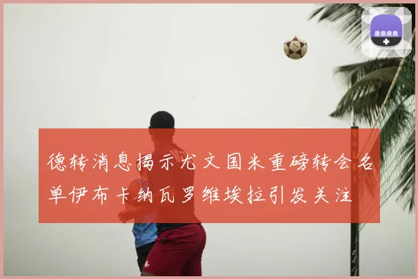 德转消息揭示尤文国米重磅转会名单伊布卡纳瓦罗维埃拉引发关注