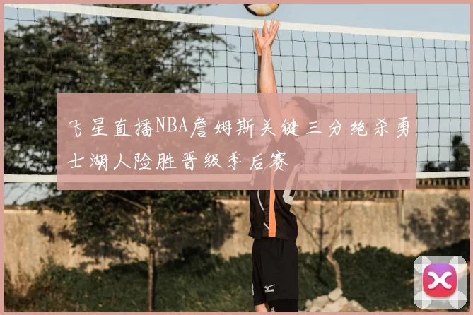 飞星直播NBA詹姆斯关键三分绝杀勇士湖人险胜晋级季后赛