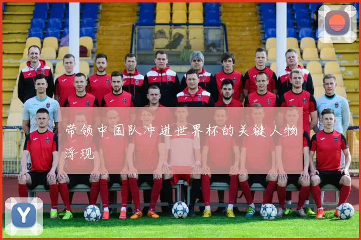 带领中国队冲进世界杯的关键人物浮现