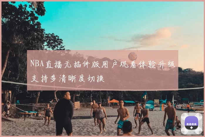 NBA直播无插件版用户观看体验升级支持多清晰度切换