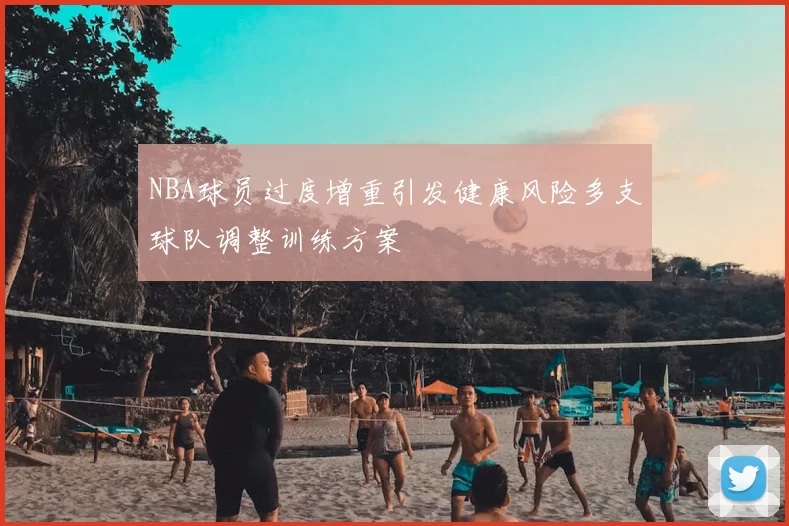 NBA球员过度增重引发健康风险多支球队调整训练方案