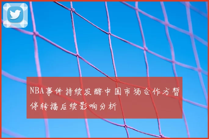 NBA事件持续发酵中国市场合作方暂停转播后续影响分析