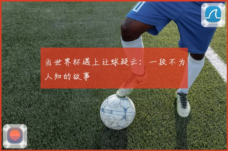 当世界杯遇上让球疑云：一段不为人知的故事