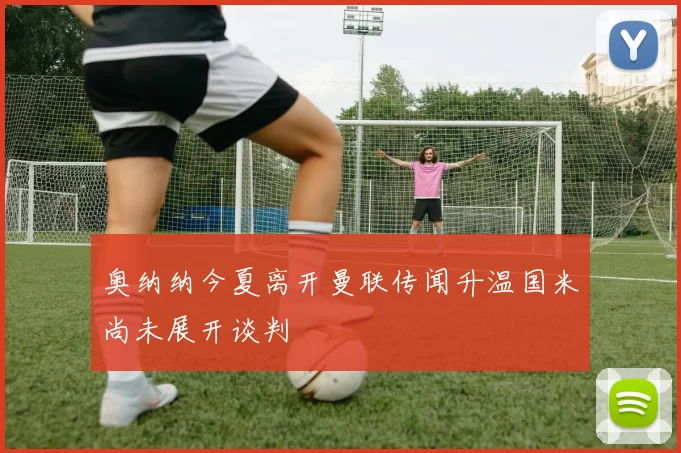 奥纳纳今夏离开曼联传闻升温国米尚未展开谈判