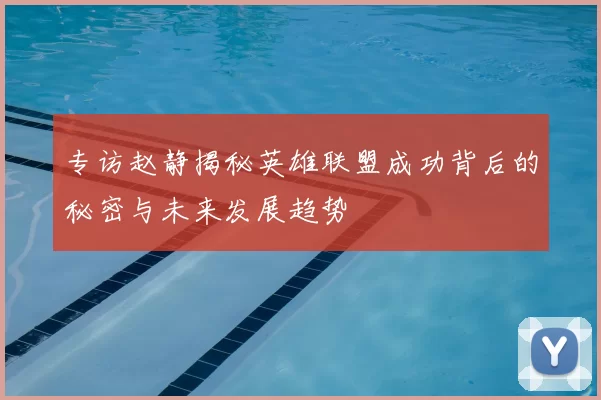专访赵静揭秘英雄联盟成功背后的秘密与未来发展趋势